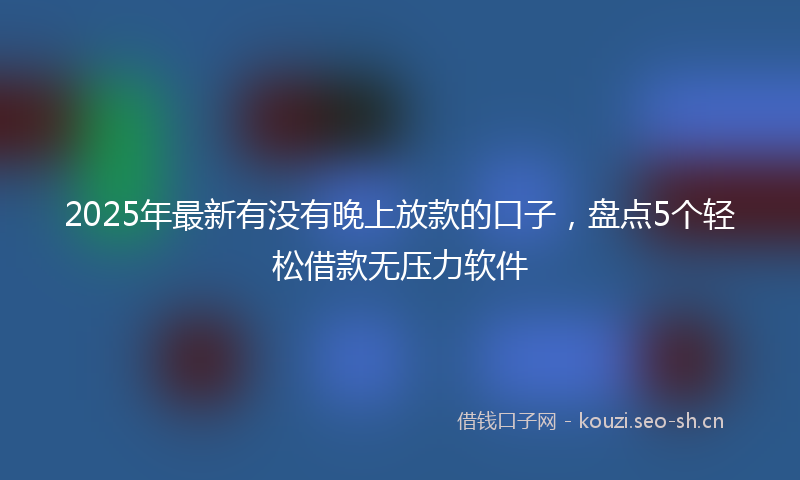 2025年最新有没有晚上放款的口子，盘点5个轻松借款无压力软件