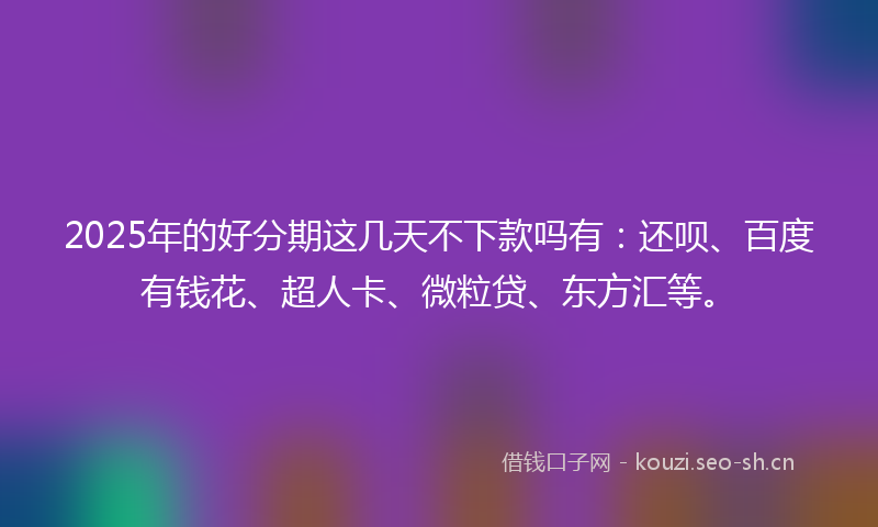 2025年的好分期这几天不下款吗有：还呗、百度有钱花、超人卡、微粒贷、东方汇等。