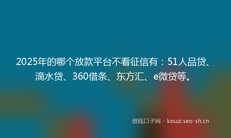 2025年的哪个放款平台不看征信有：51人品贷、滴水贷、360借条、东方汇、e微贷等。
