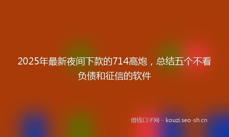 2025年最新夜间下款的714高炮，总结五个不看负债和征信的软件