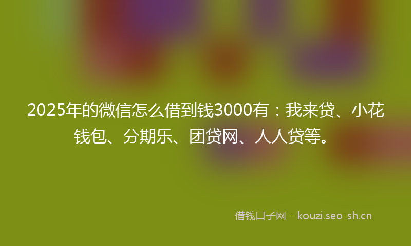 2025年的微信怎么借到钱3000有：我来贷、小花钱包、分期乐、团贷网、人人贷等。