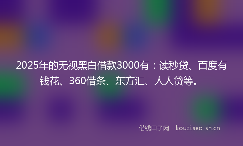 2025年的无视黑白借款3000有：读秒贷、百度有钱花、360借条、东方汇、人人贷等。