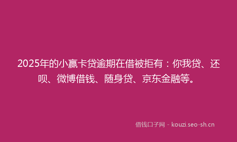 2025年的小赢卡贷逾期在借被拒有：你我贷、还呗、微博借钱、随身贷、京东金融等。