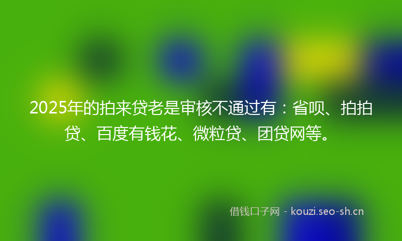 2025年的拍来贷老是审核不通过有：省呗、拍拍贷、百度有钱花、微粒贷、团贷网等。