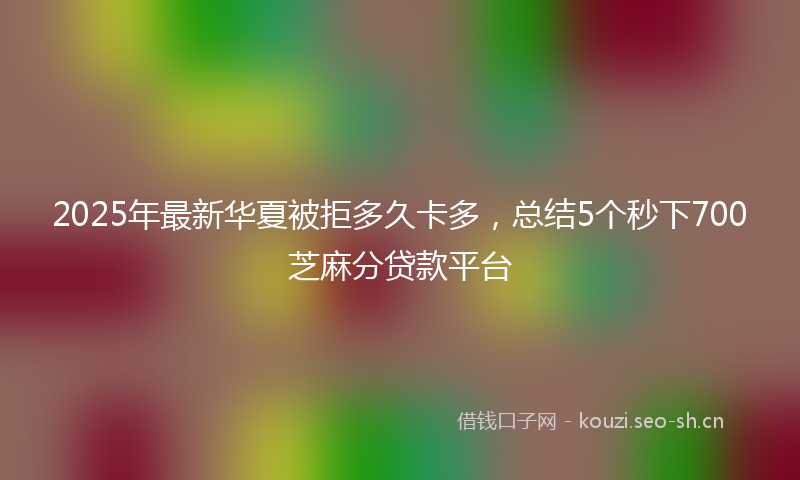2025年最新华夏被拒多久卡多，总结5个秒下700芝麻分贷款平台