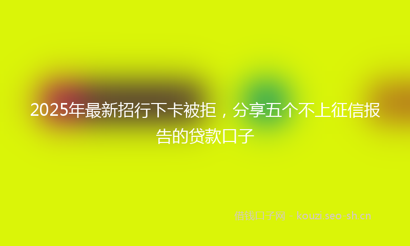 2025年最新招行下卡被拒，分享五个不上征信报告的贷款口子