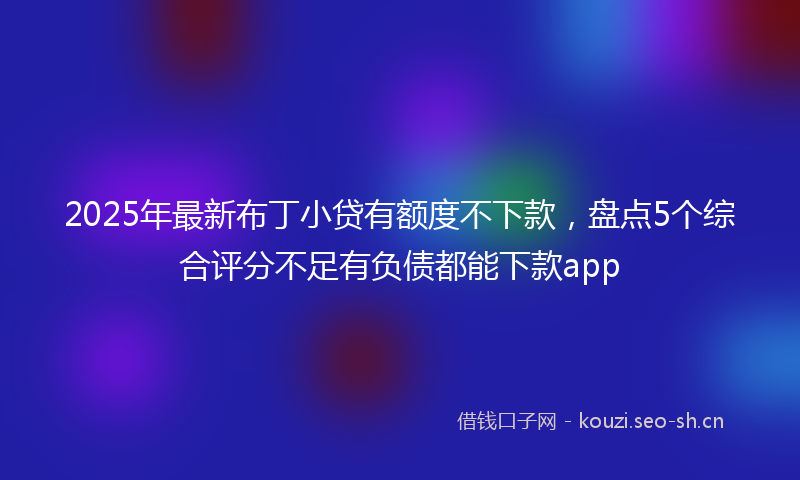 2025年最新布丁小贷有额度不下款，盘点5个综合评分不足有负债都能下款app