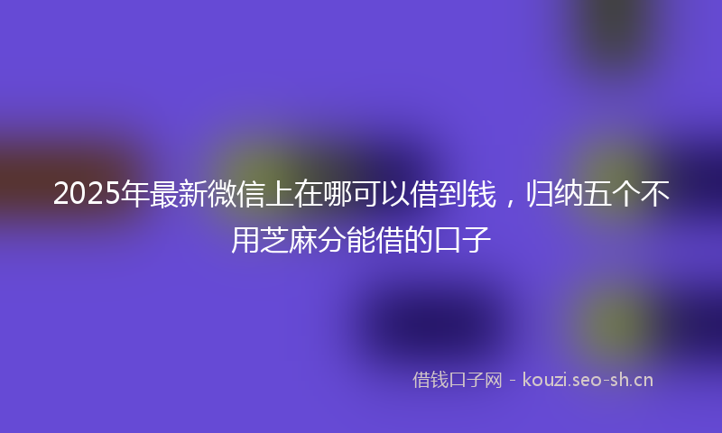 2025年最新微信上在哪可以借到钱，归纳五个不用芝麻分能借的口子