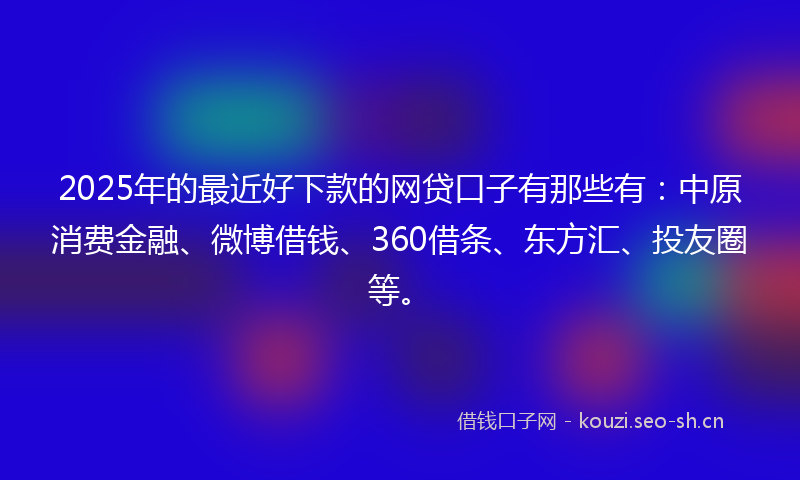 2025年的最近好下款的网贷口子有那些有：中原消费金融、微博借钱、360借条、东方汇、投友圈等。