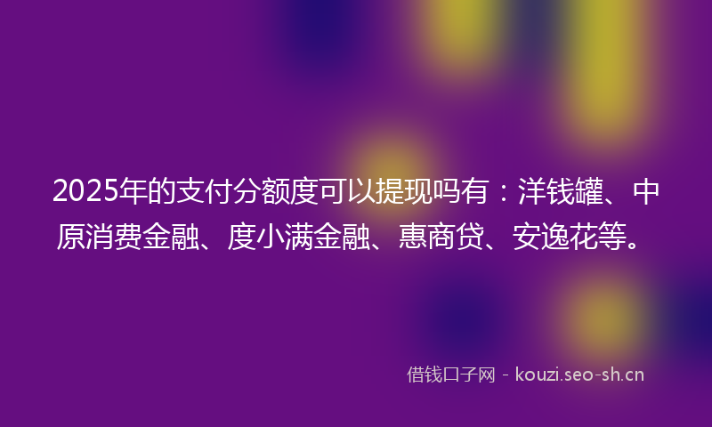 2025年的支付分额度可以提现吗有：洋钱罐、中原消费金融、度小满金融、惠商贷、安逸花等。