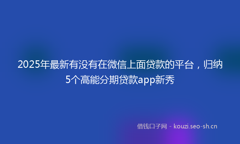 2025年最新有没有在微信上面贷款的平台，归纳5个高能分期贷款app新秀