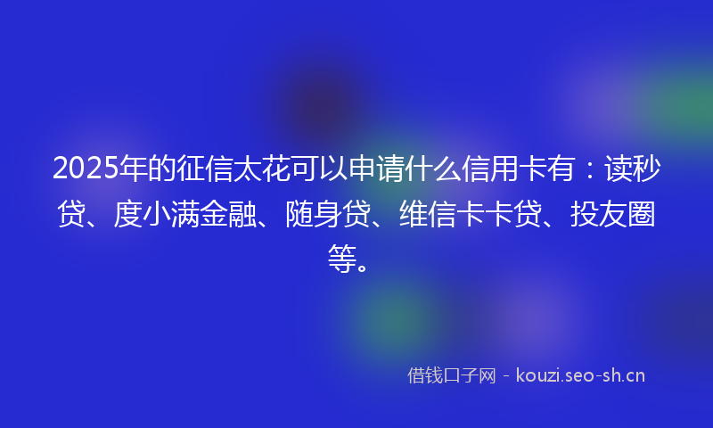 2025年的征信太花可以申请什么信用卡有：读秒贷、度小满金融、随身贷、维信卡卡贷、投友圈等。