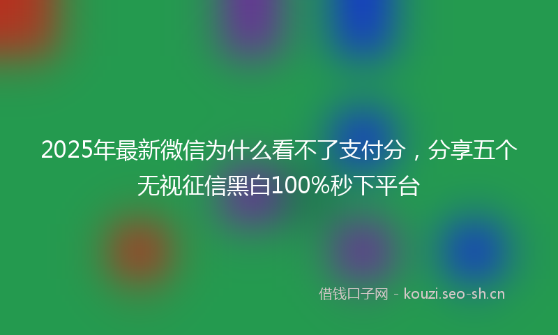 2025年最新微信为什么看不了支付分，分享五个无视征信黑白100%秒下平台