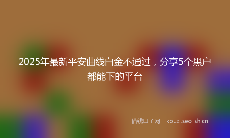 2025年最新平安曲线白金不通过，分享5个黑户都能下的平台