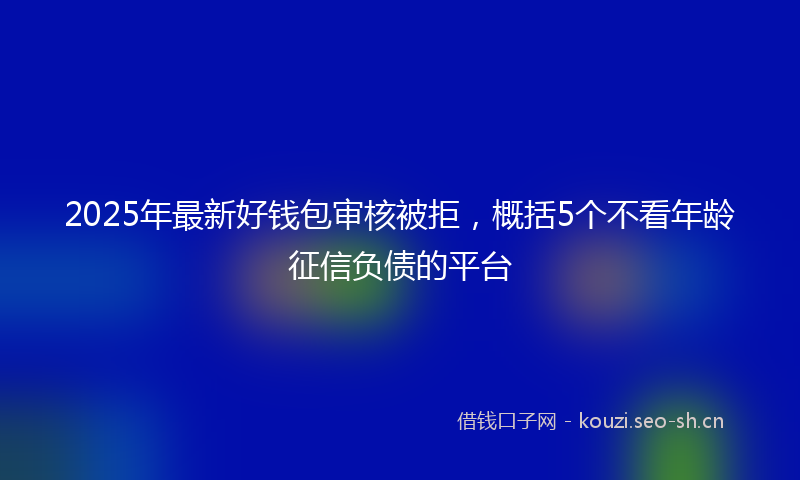 2025年最新好钱包审核被拒，概括5个不看年龄征信负债的平台