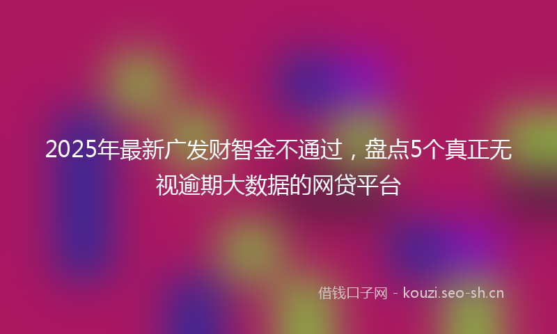 2025年最新广发财智金不通过，盘点5个真正无视逾期大数据的网贷平台