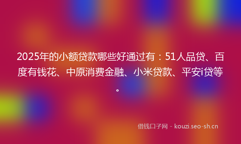 2025年的小额贷款哪些好通过有：51人品贷、百度有钱花、中原消费金融、小米贷款、平安i贷等。