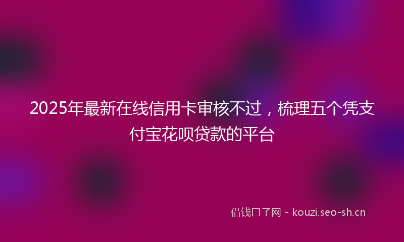2025年最新在线信用卡审核不过,梳理五个凭支付宝花呗贷款的平台