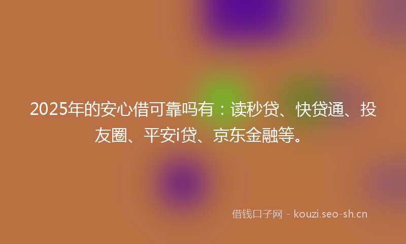 2025年的安心借可靠吗有：读秒贷、快贷通、投友圈、平安i贷、京东金融等。
