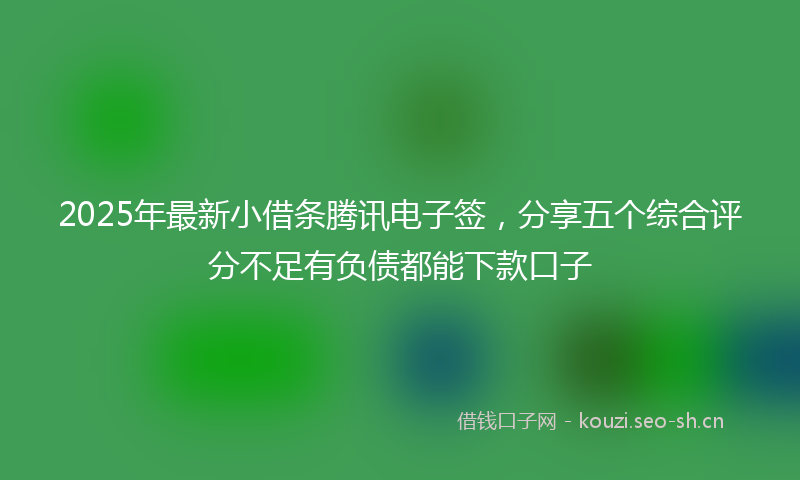 2025年最新小借条腾讯电子签，分享五个综合评分不足有负债都能下款口子