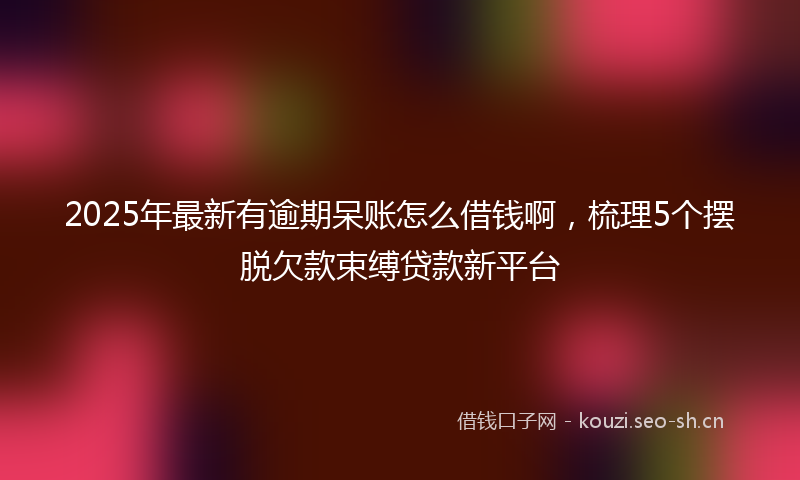 2025年最新有逾期呆账怎么借钱啊，梳理5个摆脱欠款束缚贷款新平台