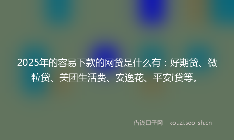 2025年的容易下款的网贷是什么有:好期贷、微粒贷、美团生活费、安逸花、平安i贷等。