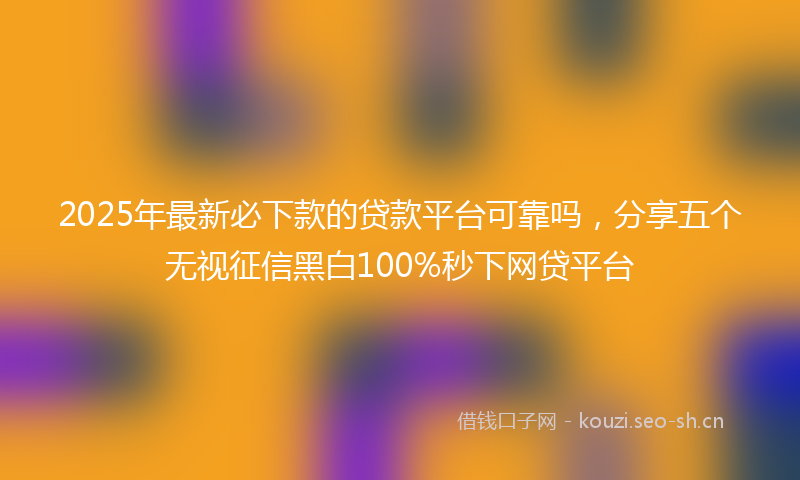2025年最新必下款的贷款平台可靠吗，分享五个无视征信黑白100%秒下网贷平台