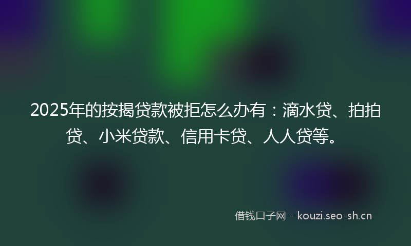 2025年的按揭贷款被拒怎么办有：滴水贷、拍拍贷、小米贷款、信用卡贷、人人贷等。