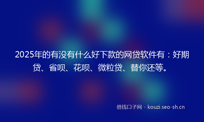 2025年的有没有什么好下款的网贷软件有：好期贷、省呗、花呗、微粒贷、替你还等。