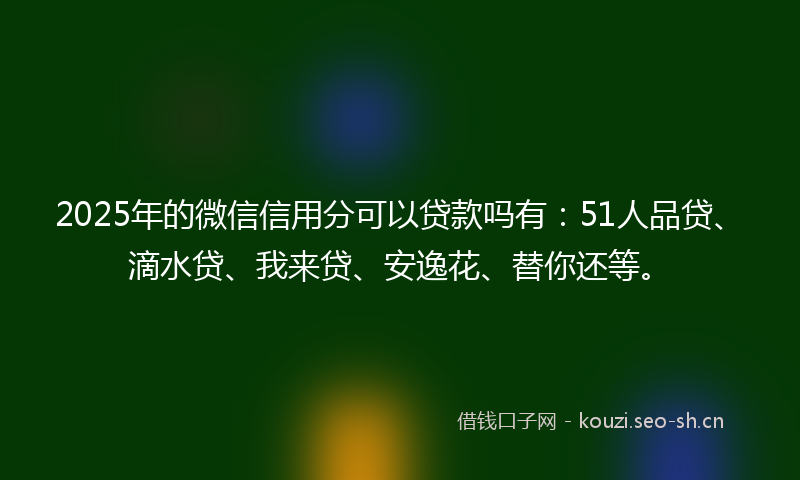 2025年的微信信用分可以贷款吗有：51人品贷、滴水贷、我来贷、安逸花、替你还等。