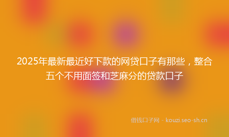 2025年最新最近好下款的网贷口子有那些，整合五个不用面签和芝麻分的贷款口子