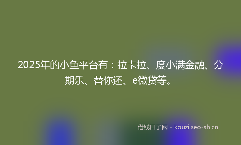 2025年的小鱼平台有：拉卡拉、度小满金融、分期乐、替你还、e微贷等。