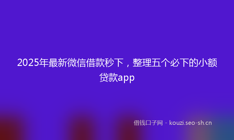 2025年最新微信借款秒下，整理五个必下的小额贷款app