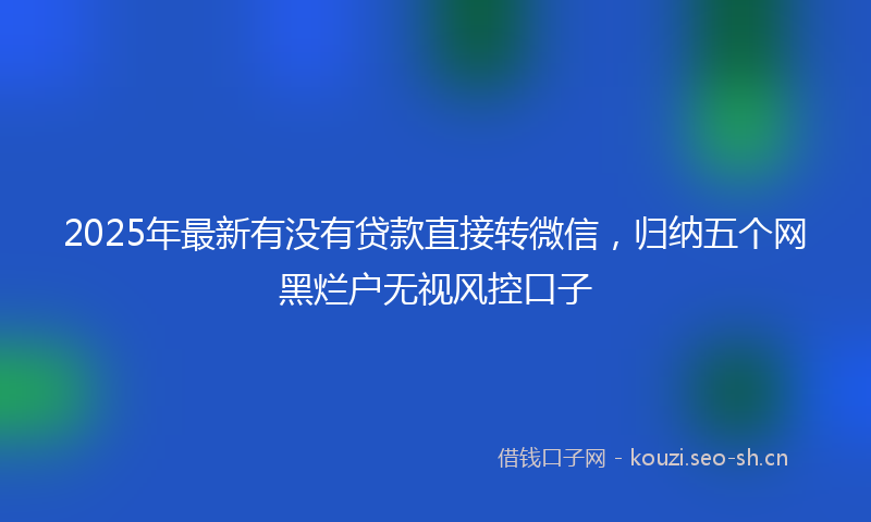 2025年最新有没有贷款直接转微信，归纳五个网黑烂户无视风控口子