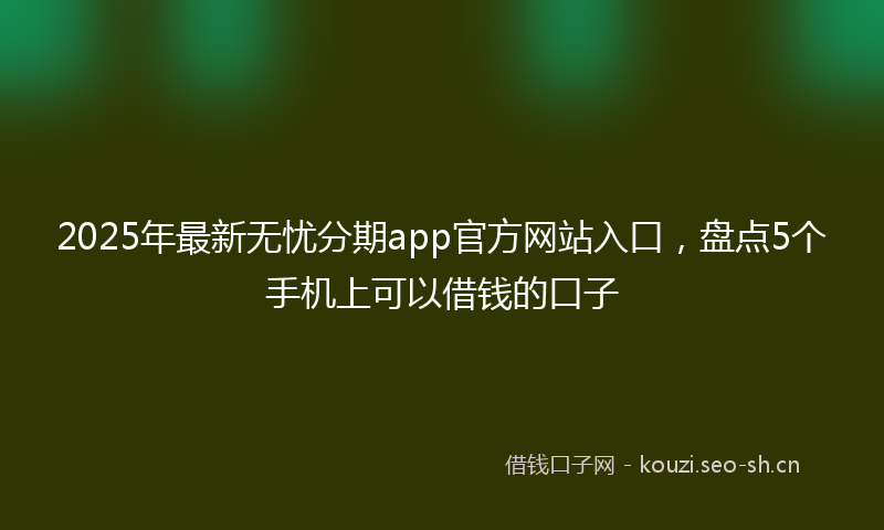 2025年最新无忧分期app官方网站入口，盘点5个手机上可以借钱的口子