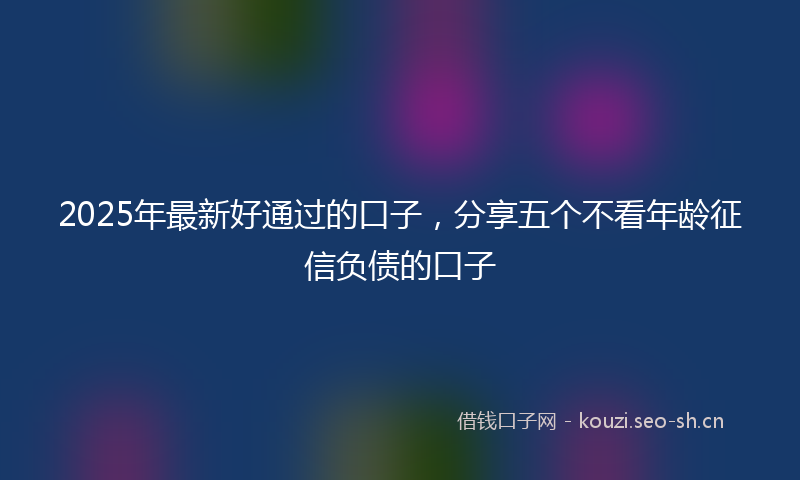 2025年最新好通过的口子，分享五个不看年龄征信负债的口子