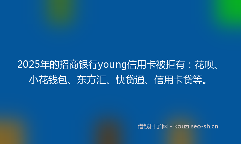 2025年的招商银行young信用卡被拒有：花呗、小花钱包、东方汇、快贷通、信用卡贷等。
