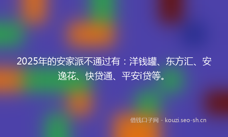 2025年的安家派不通过有:洋钱罐、东方汇、安逸花、快贷通、平安i贷等。