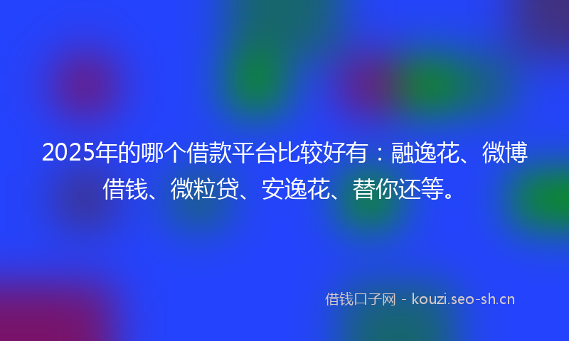 2025年的哪个借款平台比较好有：融逸花、微博借钱、微粒贷、安逸花、替你还等。