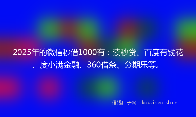 2025年的微信秒借1000有：读秒贷、百度有钱花、度小满金融、360借条、分期乐等。