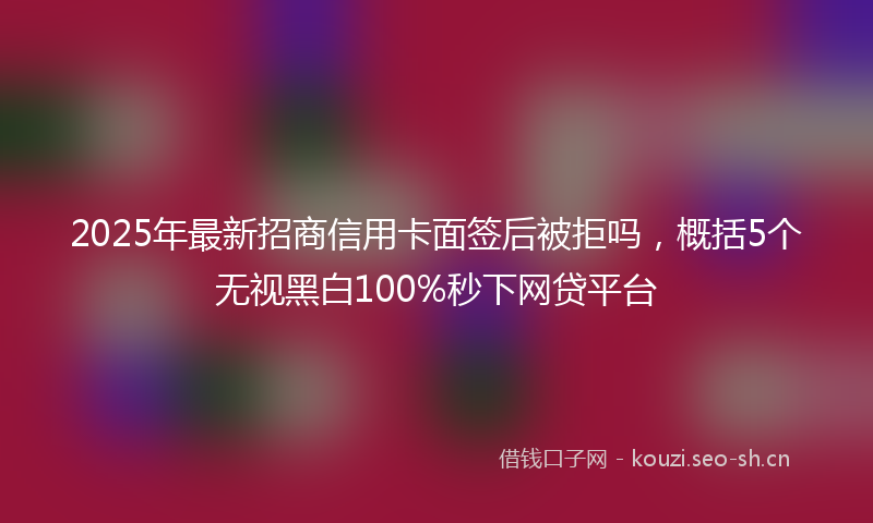 2025年最新招商信用卡面签后被拒吗，概括5个无视黑白100%秒下网贷平台