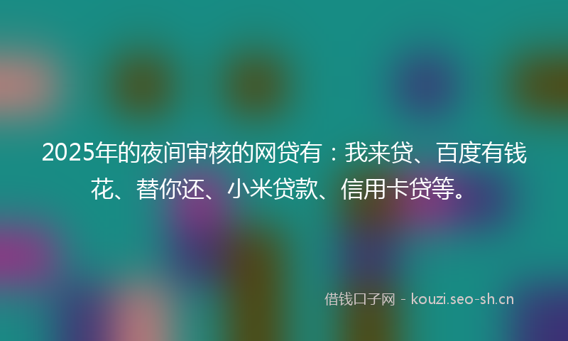 2025年的夜间审核的网贷有:我来贷、百度有钱花、替你还、小米贷款、信用卡贷等。