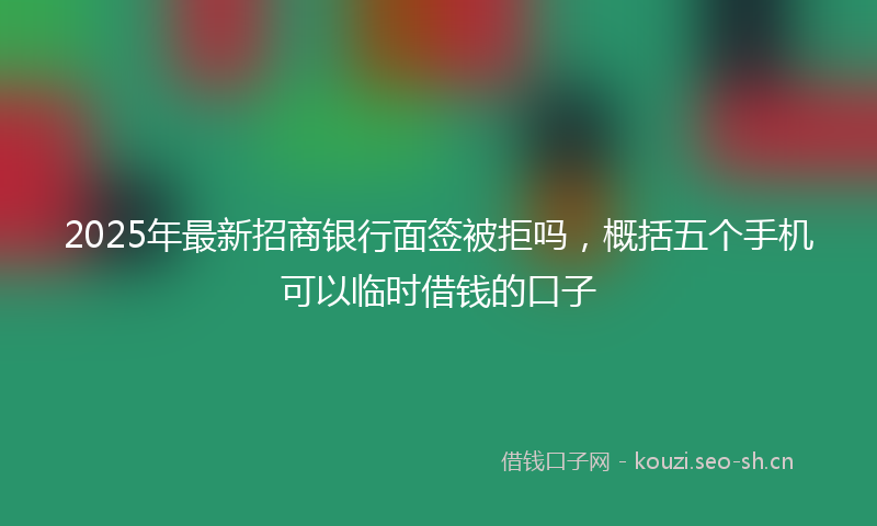 2025年最新招商银行面签被拒吗，概括五个手机可以临时借钱的口子