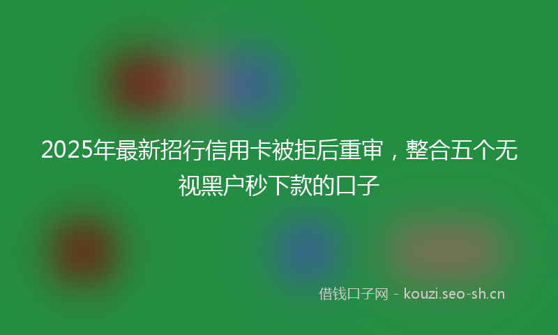 2025年最新招行信用卡被拒后重审，整合五个无视黑户秒下款的口子