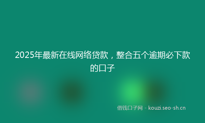 2025年最新在线网络贷款，整合五个逾期必下款的口子