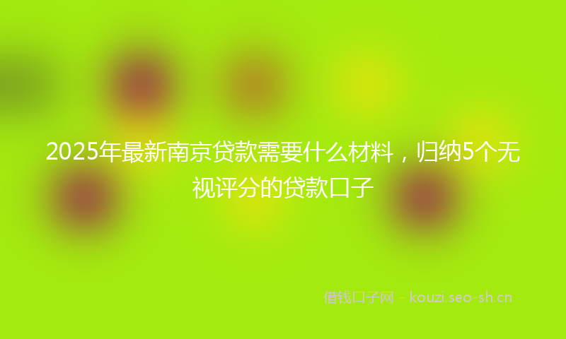 2025年最新南京贷款需要什么材料，归纳5个无视评分的贷款口子