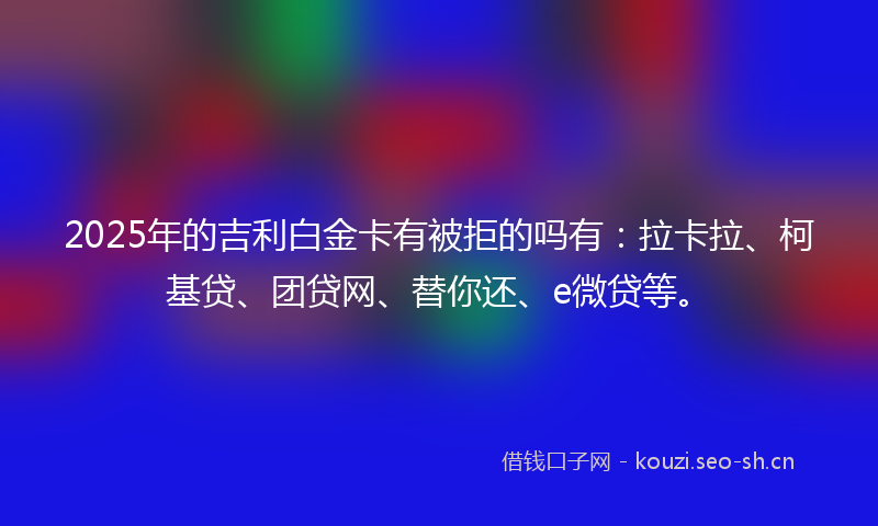 2025年的吉利白金卡有被拒的吗有：拉卡拉、柯基贷、团贷网、替你还、e微贷等。
