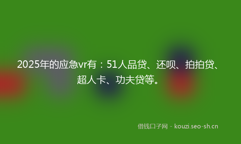 2025年的应急vr有：51人品贷、还呗、拍拍贷、超人卡、功夫贷等。