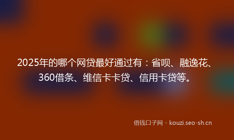 2025年的哪个网贷最好通过有:省呗、融逸花、360借条、维信卡卡贷、信用卡贷等。