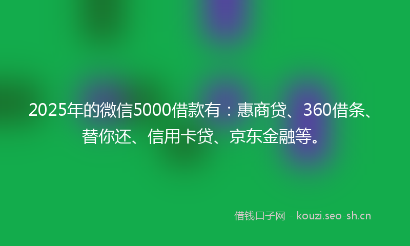 2025年的微信5000借款有：惠商贷、360借条、替你还、信用卡贷、京东金融等。